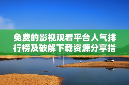 免费的影视观看平台人气排行榜及破解下载资源分享指南