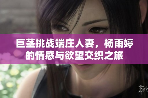 巨茎挑战端庄人妻，杨雨婷的情感与欲望交织之旅