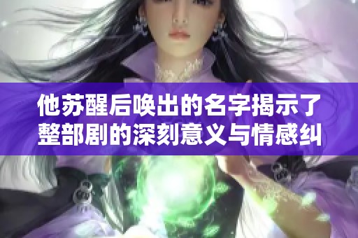 他苏醒后唤出的名字揭示了整部剧的深刻意义与情感纠葛