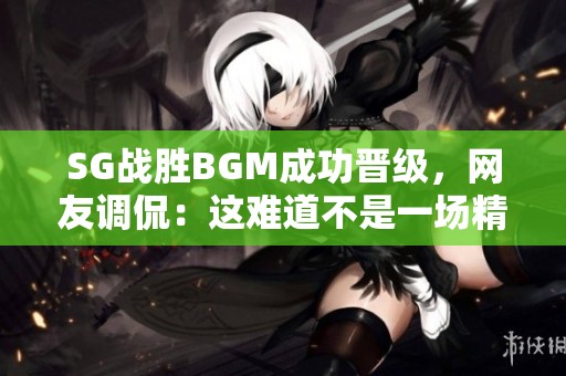 SG战胜BGM成功晋级，网友调侃：这难道不是一场精心编排的戏？