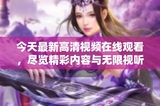 今天最新高清视频在线观看，尽览精彩内容与无限视听体验