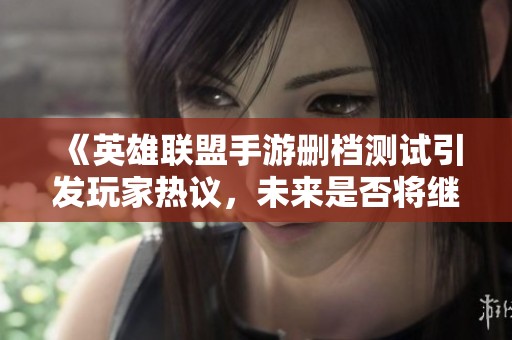 《英雄联盟手游删档测试引发玩家热议，未来是否将继续删档成为焦点》