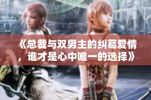 《总裁与双男主的纠葛爱情，谁才是心中唯一的选择》