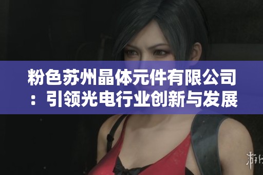 粉色苏州晶体元件有限公司：引领光电行业创新与发展之路