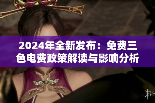 2024年全新发布：免费三色电费政策解读与影响分析