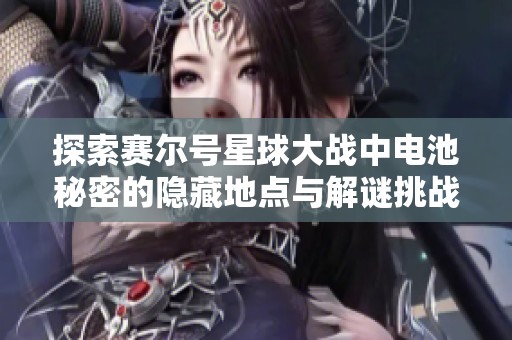 探索赛尔号星球大战中电池秘密的隐藏地点与解谜挑战