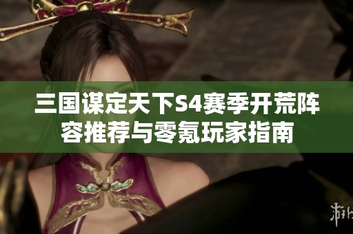 三国谋定天下S4赛季开荒阵容推荐与零氪玩家指南