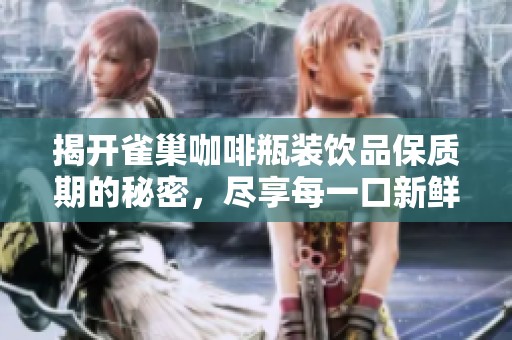 揭开雀巢咖啡瓶装饮品保质期的秘密，尽享每一口新鲜美味体验