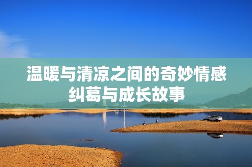 温暖与清凉之间的奇妙情感纠葛与成长故事