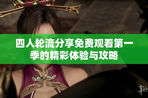 四人轮流分享免费观看第一季的精彩体验与攻略