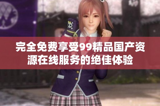 完全免费享受99精品国产资源在线服务的绝佳体验