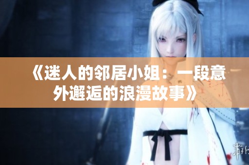 《迷人的邻居小姐：一段意外邂逅的浪漫故事》