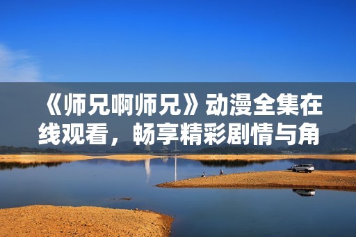 《师兄啊师兄》动漫全集在线观看，畅享精彩剧情与角色魅力