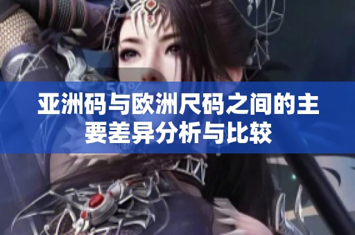 亚洲码与欧洲尺码之间的主要差异分析与比较