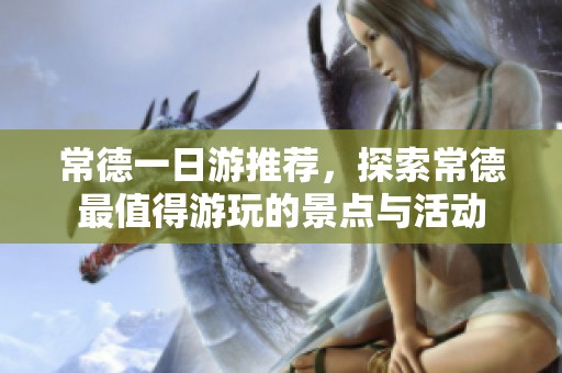 常德一日游推荐，探索常德最值得游玩的景点与活动