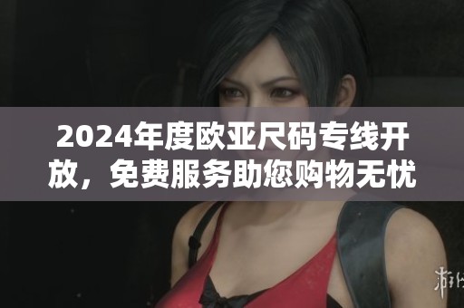 2024年度欧亚尺码专线开放，免费服务助您购物无忧