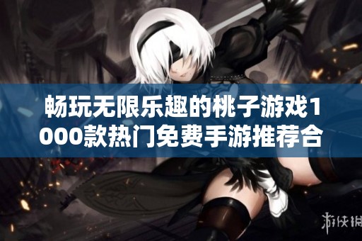 畅玩无限乐趣的桃子游戏1000款热门免费手游推荐合集