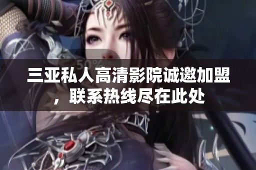 三亚私人高清影院诚邀加盟，联系热线尽在此处