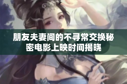 朋友夫妻间的不寻常交换秘密电影上映时间揭晓
