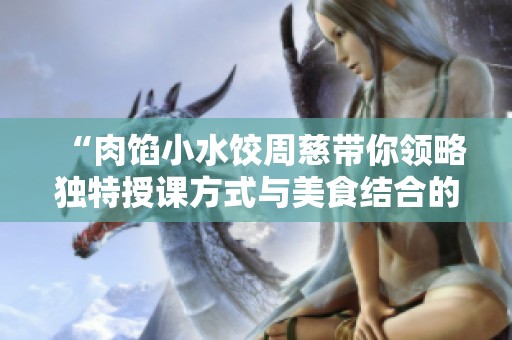“肉馅小水饺周慈带你领略独特授课方式与美食结合的乐趣”