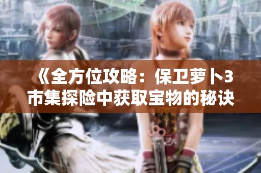 《全方位攻略：保卫萝卜3市集探险中获取宝物的秘诀与技巧》