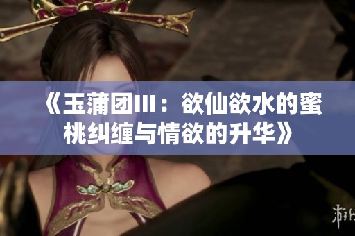 《玉蒲团Ⅲ：欲仙欲水的蜜桃纠缠与情欲的升华》