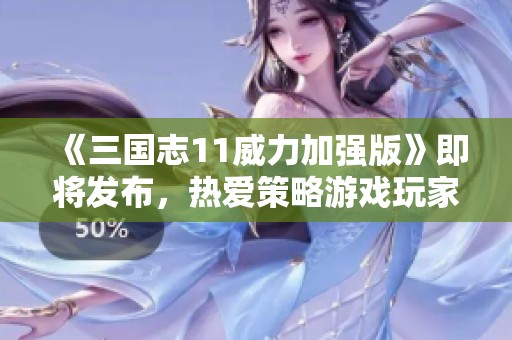 《三国志11威力加强版》即将发布，热爱策略游戏玩家翘首以盼