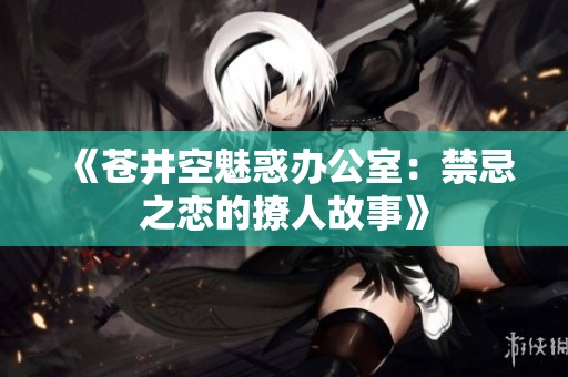 《苍井空魅惑办公室：禁忌之恋的撩人故事》