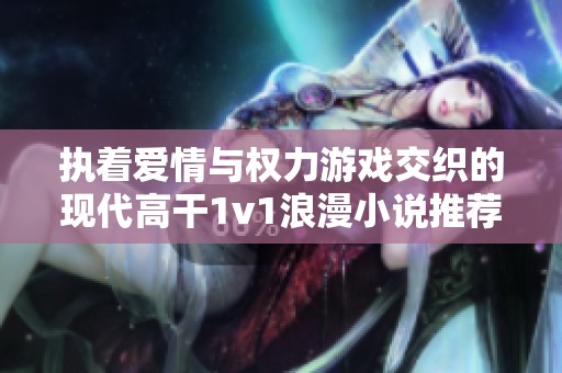 执着爱情与权力游戏交织的现代高干1v1浪漫小说推荐