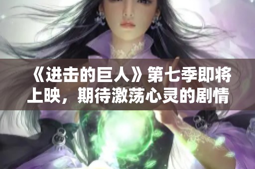 《进击的巨人》第七季即将上映，期待激荡心灵的剧情发展
