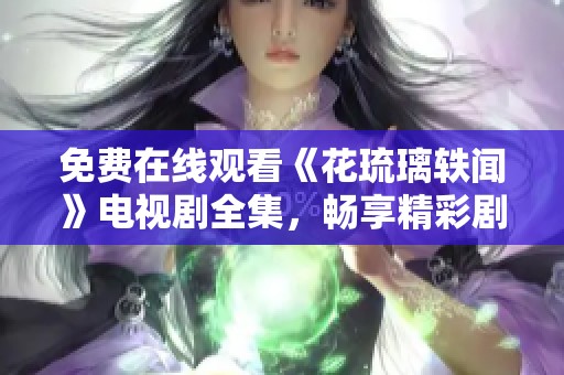 免费在线观看《花琉璃轶闻》电视剧全集，畅享精彩剧情！