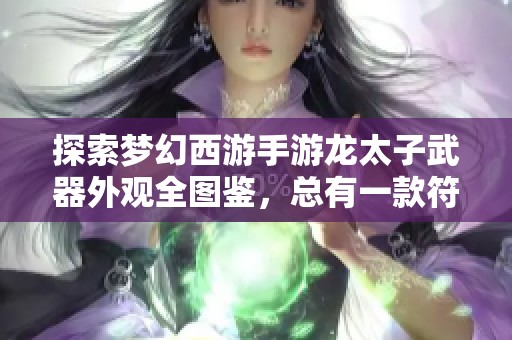 探索梦幻西游手游龙太子武器外观全图鉴，总有一款符合你的心意