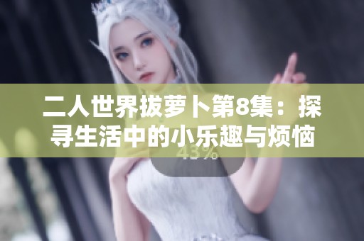 二人世界拔萝卜第8集：探寻生活中的小乐趣与烦恼
