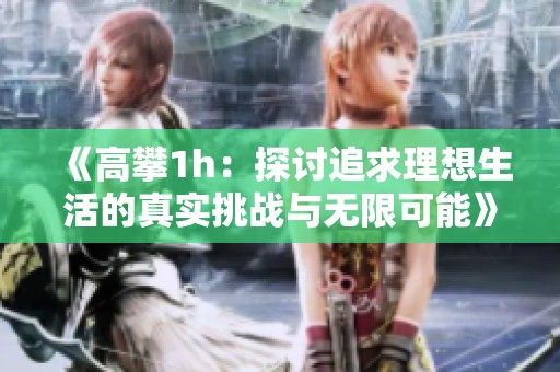 《高攀1h：探讨追求理想生活的真实挑战与无限可能》