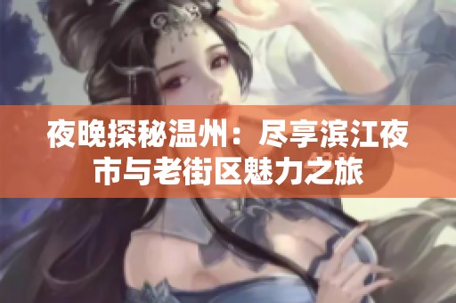 夜晚探秘温州：尽享滨江夜市与老街区魅力之旅