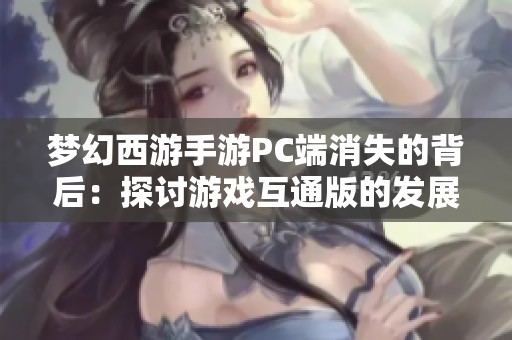 梦幻西游手游PC端消失的背后：探讨游戏互通版的发展与未来