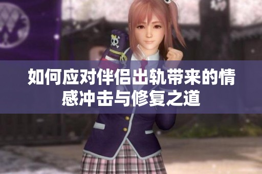 如何应对伴侣出轨带来的情感冲击与修复之道
