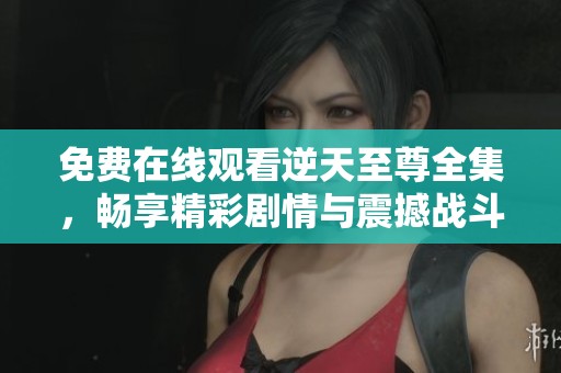 免费在线观看逆天至尊全集，畅享精彩剧情与震撼战斗