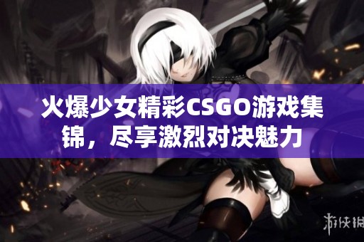 火爆少女精彩CSGO游戏集锦，尽享激烈对决魅力