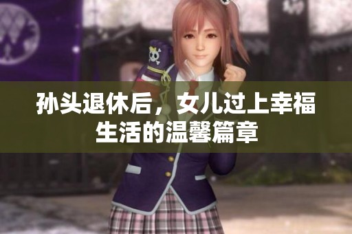孙头退休后，女儿过上幸福生活的温馨篇章