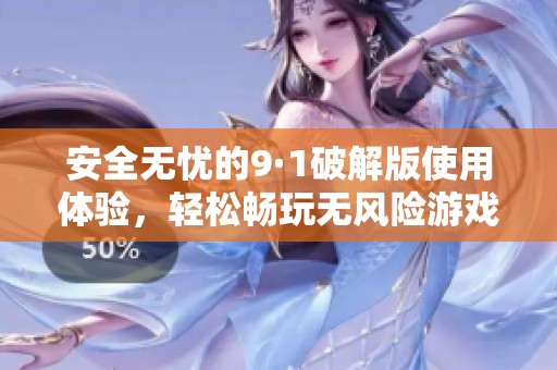 安全无忧的9·1破解版使用体验，轻松畅玩无风险游戏