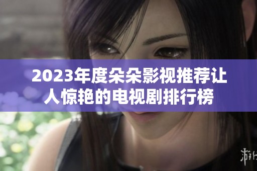 2023年度朵朵影视推荐让人惊艳的电视剧排行榜