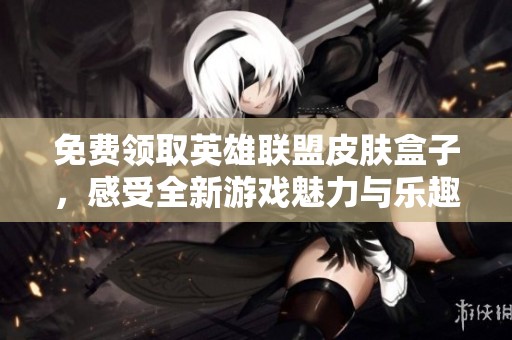 免费领取英雄联盟皮肤盒子，感受全新游戏魅力与乐趣