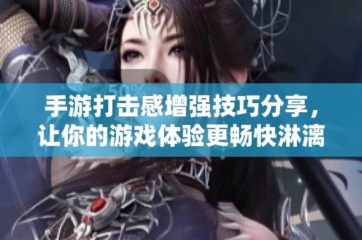 手游打击感增强技巧分享，让你的游戏体验更畅快淋漓