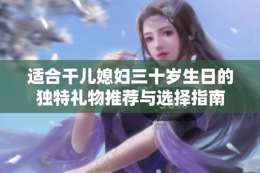 适合干儿媳妇三十岁生日的独特礼物推荐与选择指南