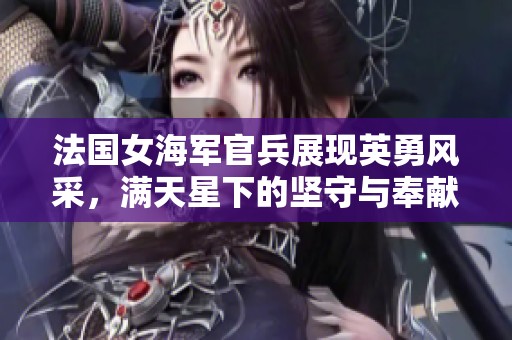 法国女海军官兵展现英勇风采，满天星下的坚守与奉献
