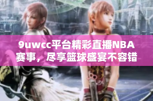 9uwcc平台精彩直播NBA赛事，尽享篮球盛宴不容错过！