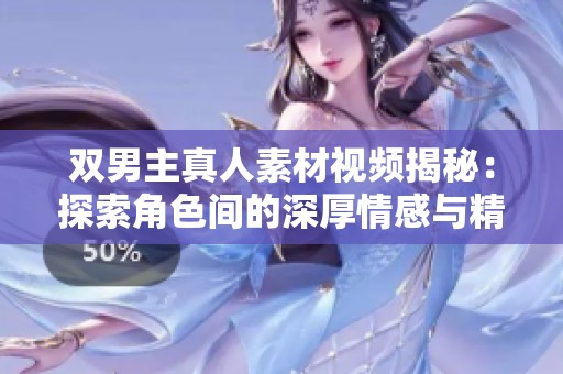 双男主真人素材视频揭秘：探索角色间的深厚情感与精彩互动