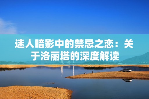迷人暗影中的禁忌之恋：关于洛丽塔的深度解读