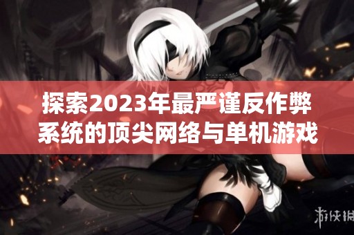 探索2023年最严谨反作弊系统的顶尖网络与单机游戏推荐